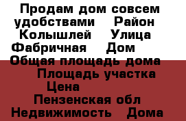 Продам дом совсем удобствами  › Район ­ Колышлей  › Улица ­ Фабричная  › Дом ­ 29 › Общая площадь дома ­ 105 › Площадь участка ­ 9 › Цена ­ 1 700 000 - Пензенская обл. Недвижимость » Дома, коттеджи, дачи продажа   